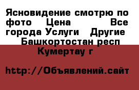 Ясновидение смотрю по фото  › Цена ­ 2 000 - Все города Услуги » Другие   . Башкортостан респ.,Кумертау г.